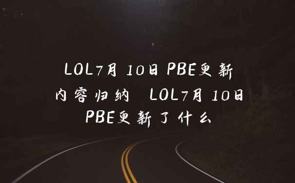 LOL7月10日PBE更新内容归纳 LOL7月10日PBE更新了什么