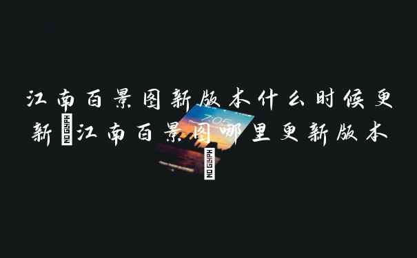 江南百景图新版本什么时候更新(江南百景图哪里更新版本)