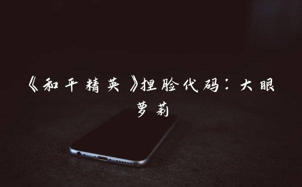 《和平精英》捏脸代码：大眼萝莉