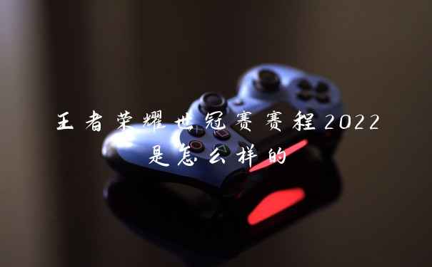 王者荣耀世冠赛赛程2022是怎么样的