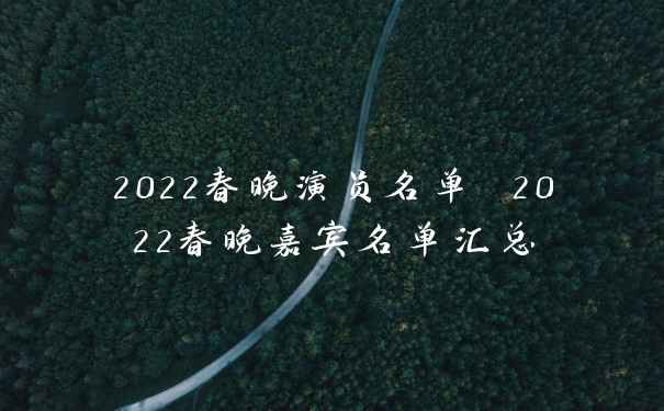 2022春晚演员名单 2022春晚嘉宾名单汇总