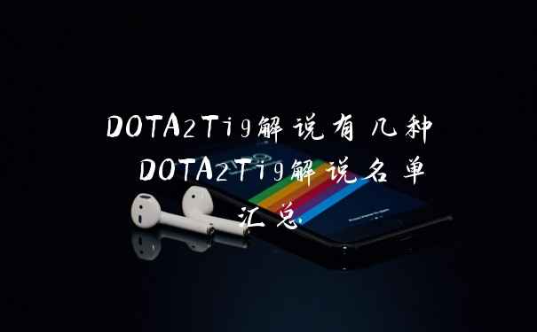 DOTA2Ti9解说有几种 DOTA2Ti9解说名单汇总