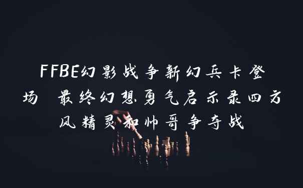 FFBE幻影战争新幻兵卡登场 最终幻想勇气启示录四方风精灵和帅哥争夺战