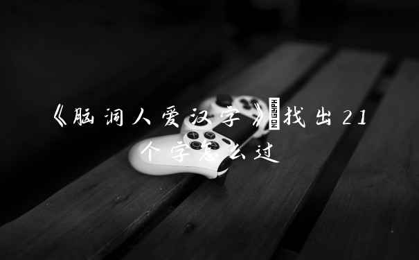 《脑洞人爱汉字》菓找出21个字怎么过