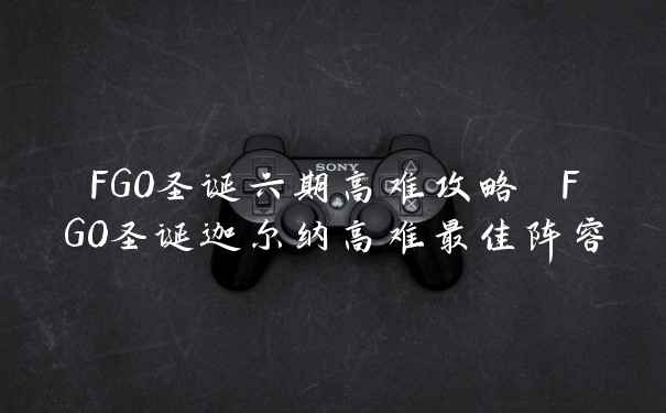 FGO圣诞六期高难攻略 FGO圣诞迦尔纳高难最佳阵容