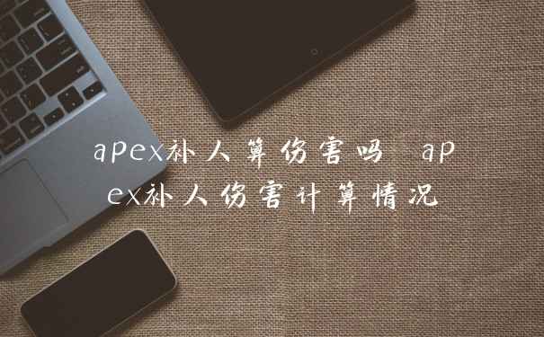 apex补人算伤害吗 apex补人伤害计算情况