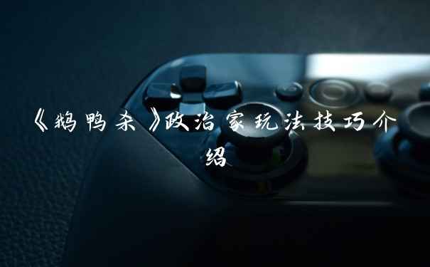 《鹅鸭杀》政治家玩法技巧介绍