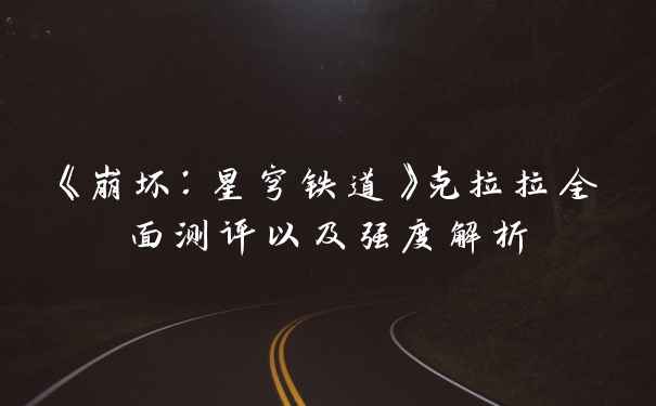 《崩坏：星穹铁道》克拉拉全面测评以及强度解析