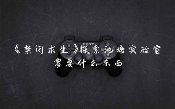 《禁闭求生》探索池塘实验室需要什么东西