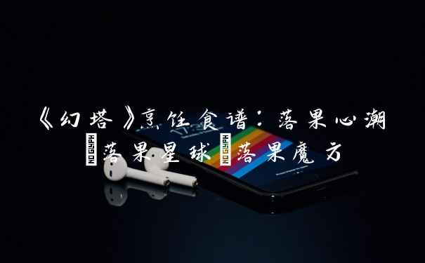 《幻塔》烹饪食谱：落果心潮/落果星球/落果魔方