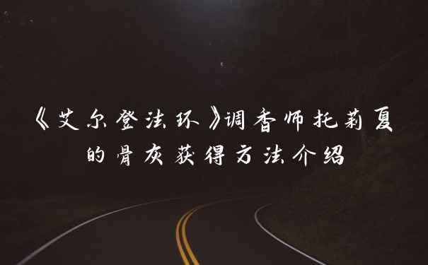 《艾尔登法环》调香师托莉夏的骨灰获得方法介绍