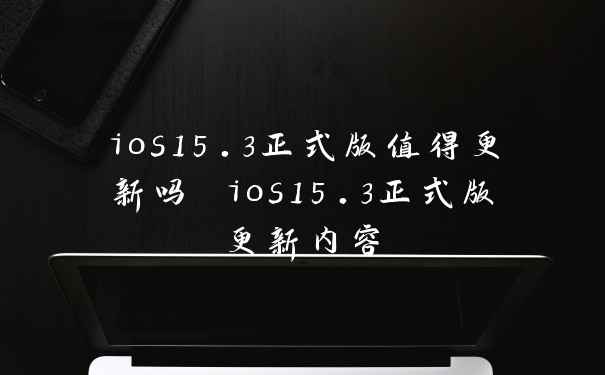 ios15.3正式版值得更新吗 ios15.3正式版更新内容