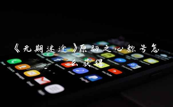 《无期迷途》原初之心称号怎么获得