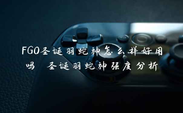 FGO圣诞羽蛇神怎么样好用吗 圣诞羽蛇神强度分析