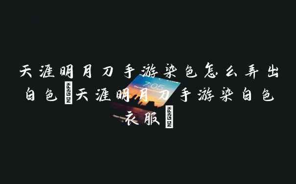 天涯明月刀手游染色怎么弄出白色(天涯明月刀手游染白色衣服)