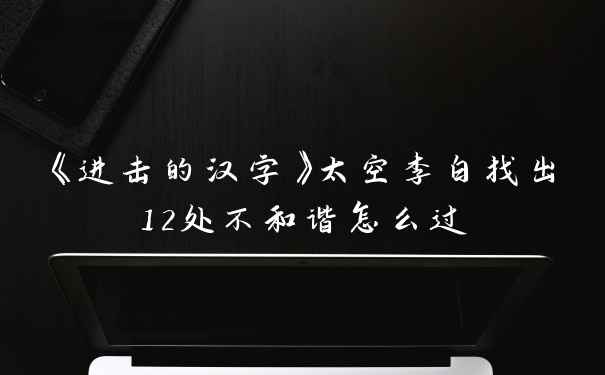 《进击的汉字》太空李白找出12处不和谐怎么过