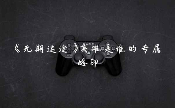 《无期迷途》英雄是谁的专属烙印