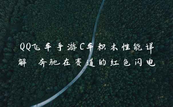 QQ飞车手游C车积木性能详解 奔驰在赛道的红色闪电