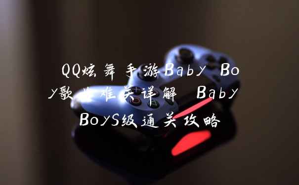 QQ炫舞手游Baby Boy歌曲难关详解 Baby BoyS级通关攻略