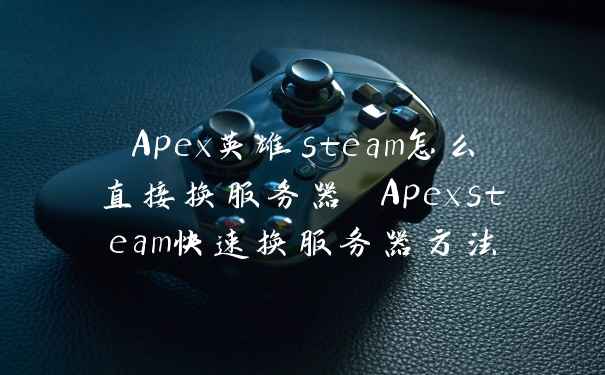 Apex英雄steam怎么直接换服务器 Apexsteam快速换服务器方法