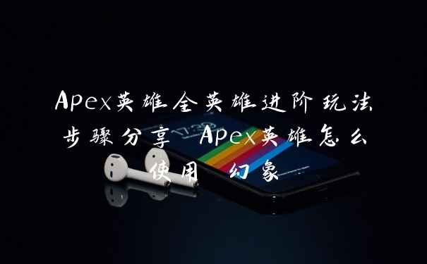 Apex英雄全英雄进阶玩法步骤分享 Apex英雄怎么使用 幻象