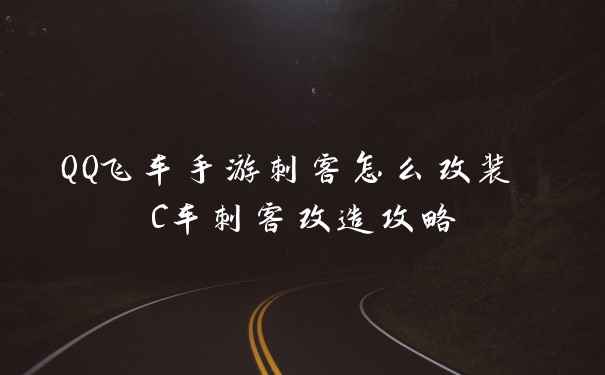 QQ飞车手游刺客怎么改装 C车刺客改造攻略