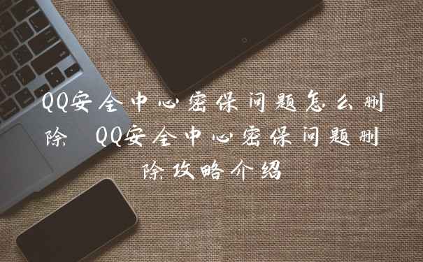 QQ安全中心密保问题怎么删除 QQ安全中心密保问题删除攻略介绍