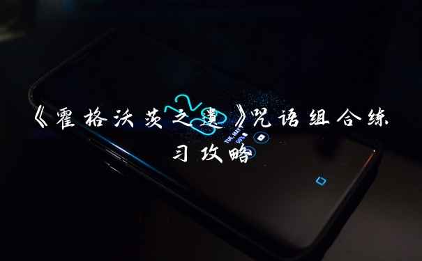 《霍格沃茨之遗》咒语组合练习攻略