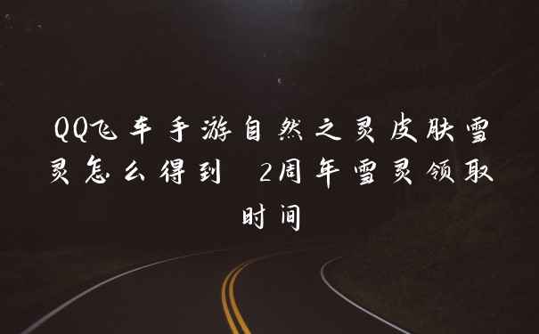 QQ飞车手游自然之灵皮肤雪灵怎么得到 2周年雪灵领取时间