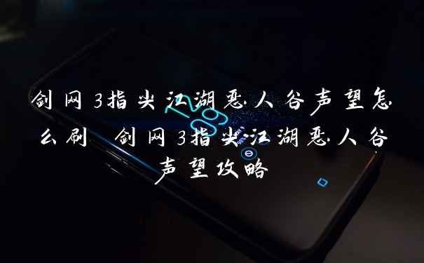 剑网3指尖江湖恶人谷声望怎么刷 剑网3指尖江湖恶人谷声望攻略