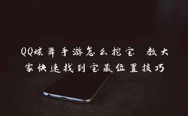 QQ炫舞手游怎么挖宝 教大家快速找到宝藏位置技巧