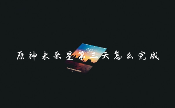 原神未来星第三天怎么完成