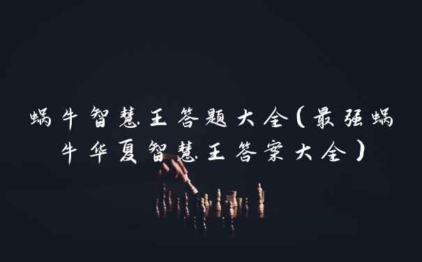 蜗牛智慧王答题大全(最强蜗牛华夏智慧王答案大全)