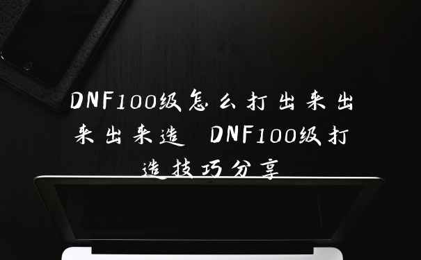 DNF100级怎么打出来出来出来造 DNF100级打造技巧分享
