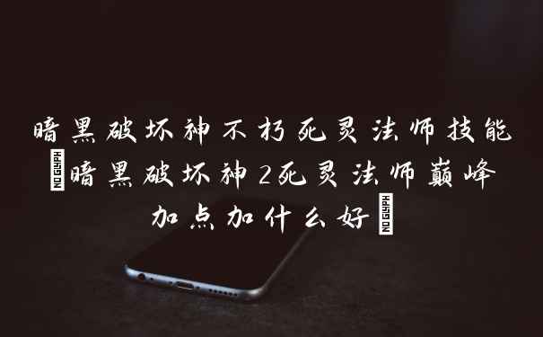 暗黑破坏神不朽死灵法师技能(暗黑破坏神2死灵法师巅峰加点加什么好)