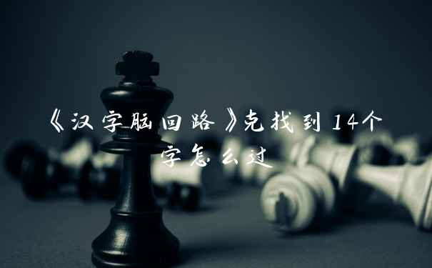 《汉字脑回路》克找到14个字怎么过