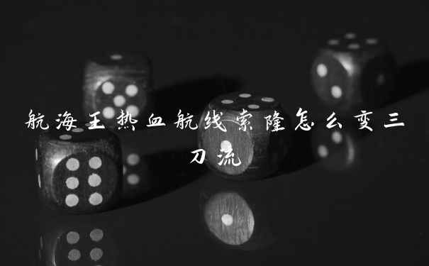 航海王热血航线索隆怎么变三刀流
