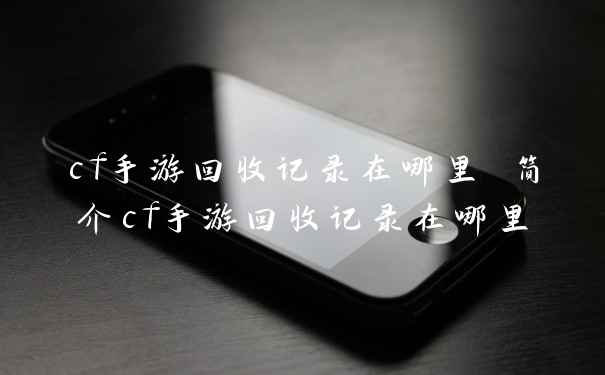 cf手游回收记录在哪里 简介cf手游回收记录在哪里