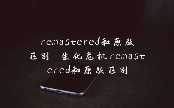 remastered和原版区别 生化危机remastered和原版区别