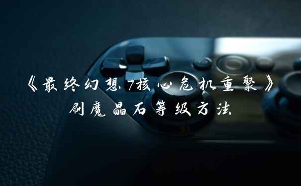 《最终幻想7核心危机重聚》刷魔晶石等级方法