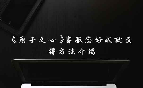 《原子之心》客服您好成就获得方法介绍