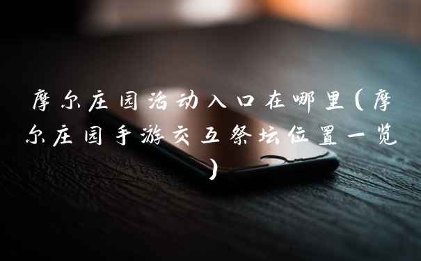 摩尔庄园活动入口在哪里(摩尔庄园手游交互祭坛位置一览)