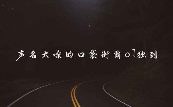 声名大噪的口袋街霸ol独到