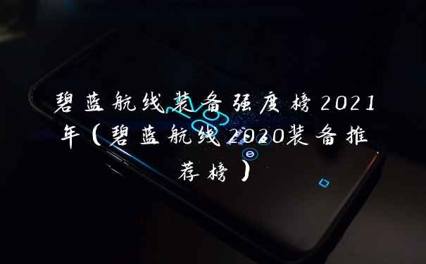 碧蓝航线装备强度榜2021年（碧蓝航线2020装备推荐榜）