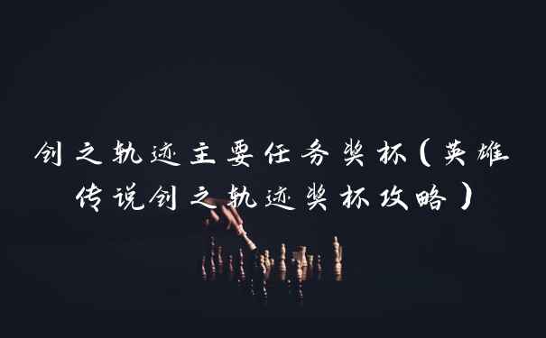 创之轨迹主要任务奖杯（英雄传说创之轨迹奖杯攻略）