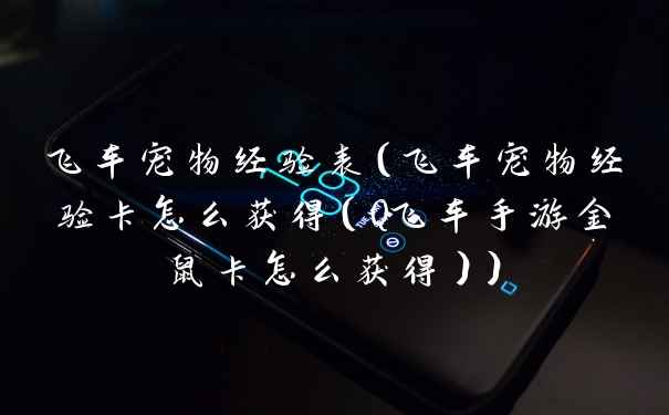飞车宠物经验表(飞车宠物经验卡怎么获得(Q飞车手游金鼠卡怎么获得))