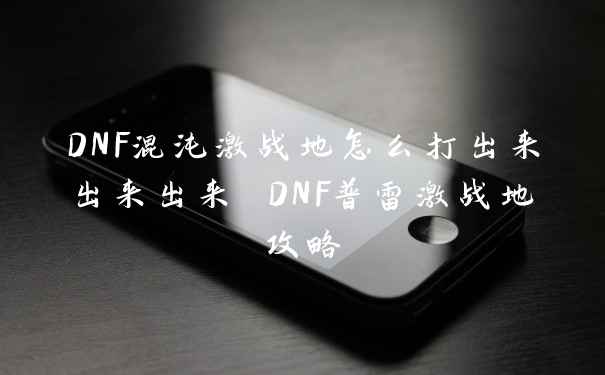 DNF混沌激战地怎么打出来出来出来 DNF普雷激战地攻略