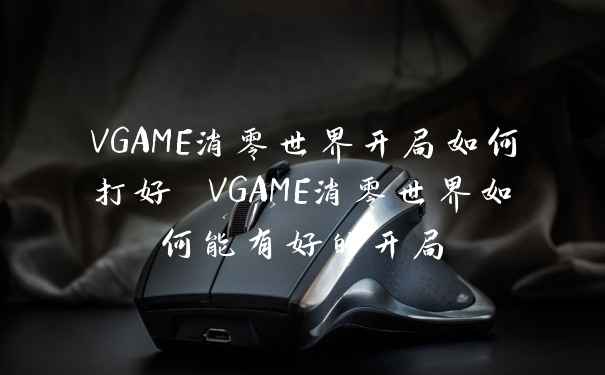 VGAME消零世界开局如何打好 VGAME消零世界如何能有好的开局