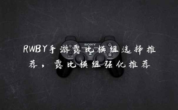 RWBY手游露比模组选择推荐,露比模组强化推荐