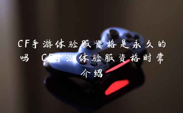CF手游体验服资格是永久的吗 CF手游体验服资格时常介绍
